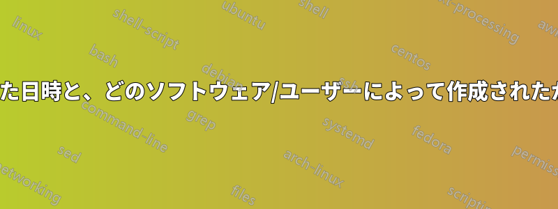 ファイル/ディレクトリが最初に作成された日時と、どのソフトウェア/ユーザーによって作成されたかを確認するにはどうすればよいですか?