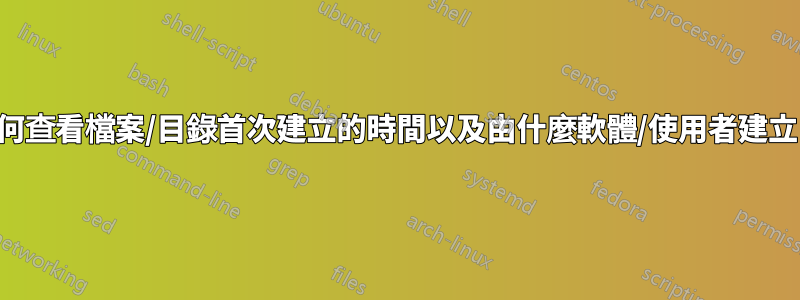 如何查看檔案/目錄首次建立的時間以及由什麼軟體/使用者建立？