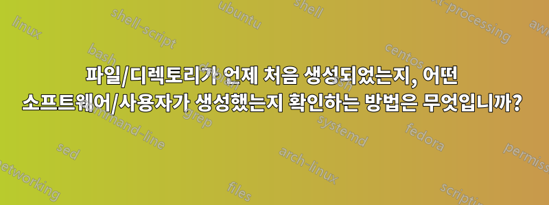 파일/디렉토리가 언제 처음 생성되었는지, 어떤 소프트웨어/사용자가 생성했는지 확인하는 방법은 무엇입니까?