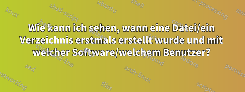 Wie kann ich sehen, wann eine Datei/ein Verzeichnis erstmals erstellt wurde und mit welcher Software/welchem ​​Benutzer?