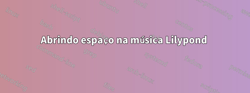 Abrindo espaço na música Lilypond