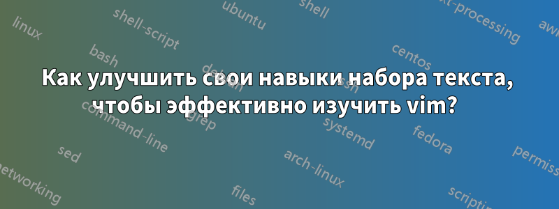 Как улучшить свои навыки набора текста, чтобы эффективно изучить vim? 