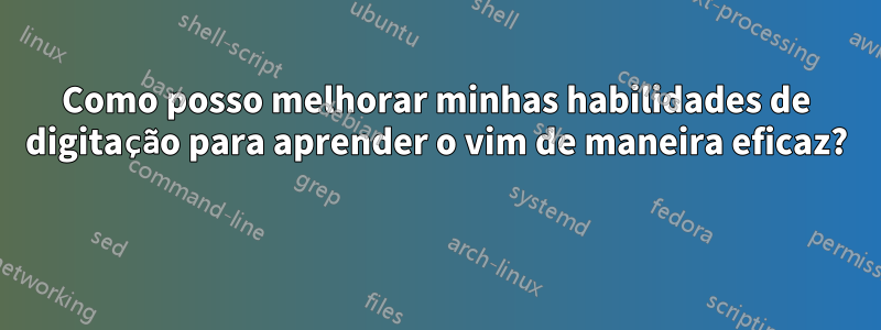 Como posso melhorar minhas habilidades de digitação para aprender o vim de maneira eficaz? 