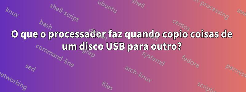 O que o processador faz quando copio coisas de um disco USB para outro?