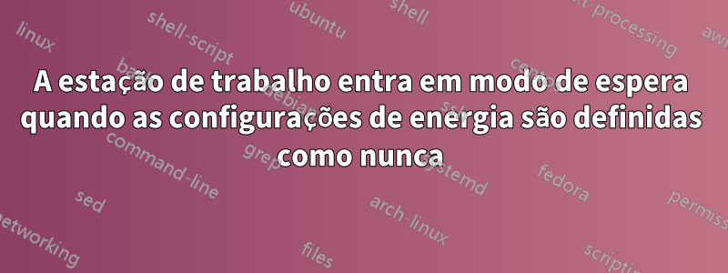 A estação de trabalho entra em modo de espera quando as configurações de energia são definidas como nunca