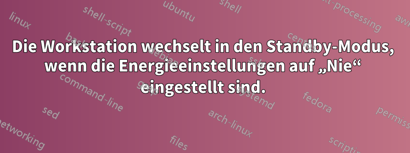 Die Workstation wechselt in den Standby-Modus, wenn die Energieeinstellungen auf „Nie“ eingestellt sind.