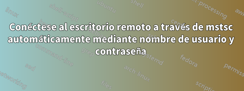 Conéctese al escritorio remoto a través de mstsc automáticamente mediante nombre de usuario y contraseña