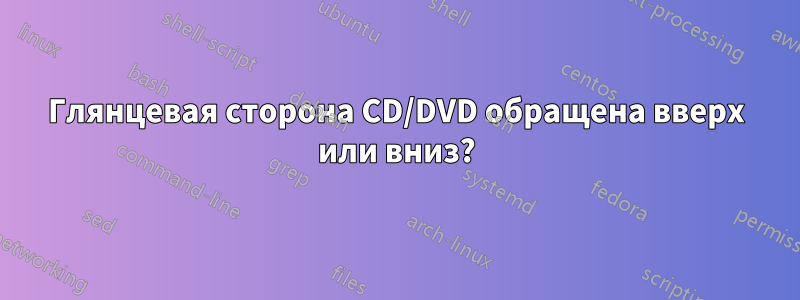 Глянцевая сторона CD/DVD обращена вверх или вниз?