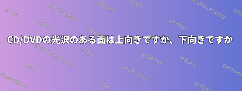 CD/DVDの光沢のある面は上向きですか、下向きですか