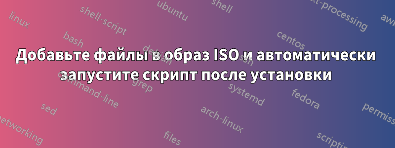 Добавьте файлы в образ ISO и автоматически запустите скрипт после установки