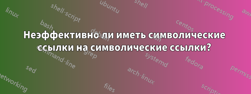 Неэффективно ли иметь символические ссылки на символические ссылки?