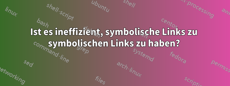 Ist es ineffizient, symbolische Links zu symbolischen Links zu haben?