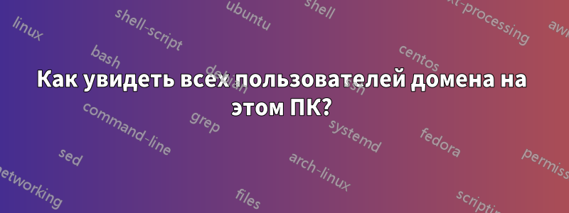 Как увидеть всех пользователей домена на этом ПК?