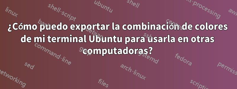 ¿Cómo puedo exportar la combinación de colores de mi terminal Ubuntu para usarla en otras computadoras?