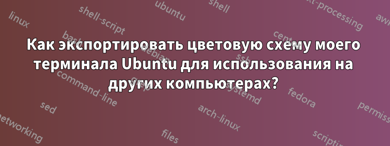 Как экспортировать цветовую схему моего терминала Ubuntu для использования на других компьютерах?