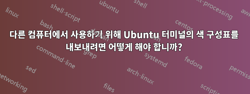 다른 컴퓨터에서 사용하기 위해 Ubuntu 터미널의 색 구성표를 내보내려면 어떻게 해야 합니까?