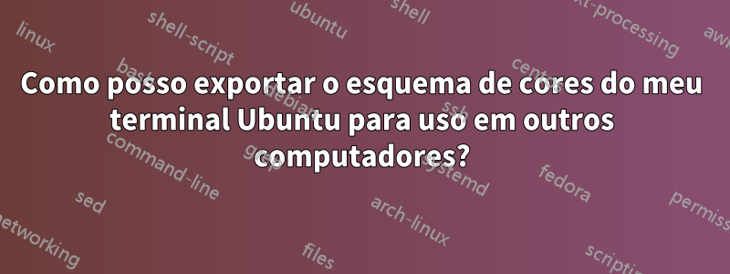 Como posso exportar o esquema de cores do meu terminal Ubuntu para uso em outros computadores?