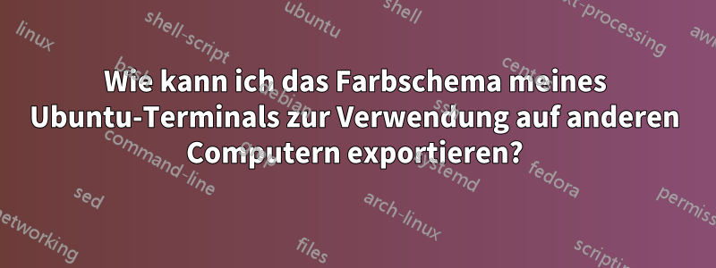 Wie kann ich das Farbschema meines Ubuntu-Terminals zur Verwendung auf anderen Computern exportieren?