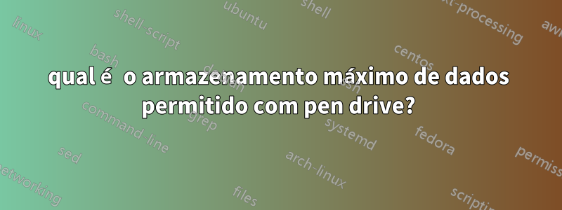 qual é o armazenamento máximo de dados permitido com pen drive?