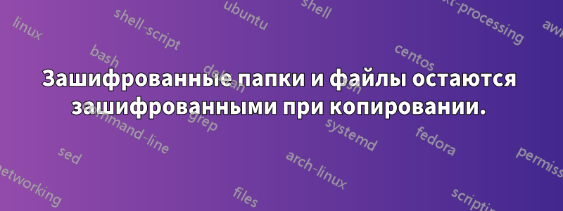 Зашифрованные папки и файлы остаются зашифрованными при копировании.