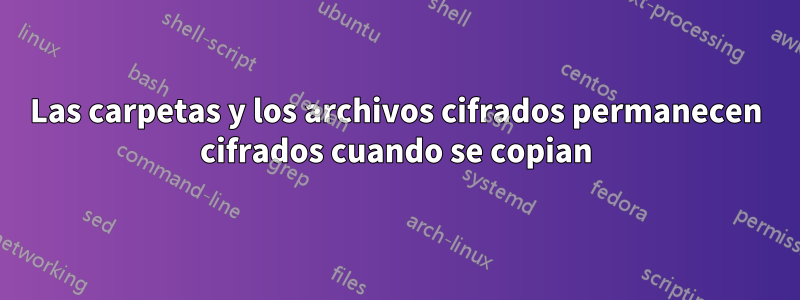 Las carpetas y los archivos cifrados permanecen cifrados cuando se copian