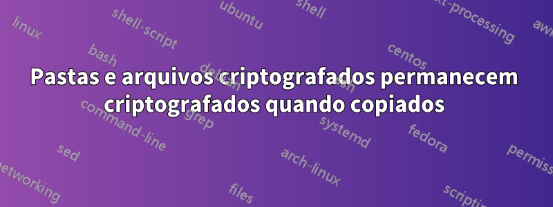 Pastas e arquivos criptografados permanecem criptografados quando copiados