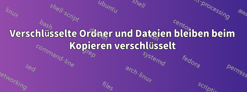 Verschlüsselte Ordner und Dateien bleiben beim Kopieren verschlüsselt