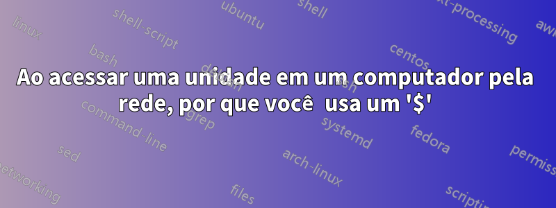 Ao acessar uma unidade em um computador pela rede, por que você usa um '$'