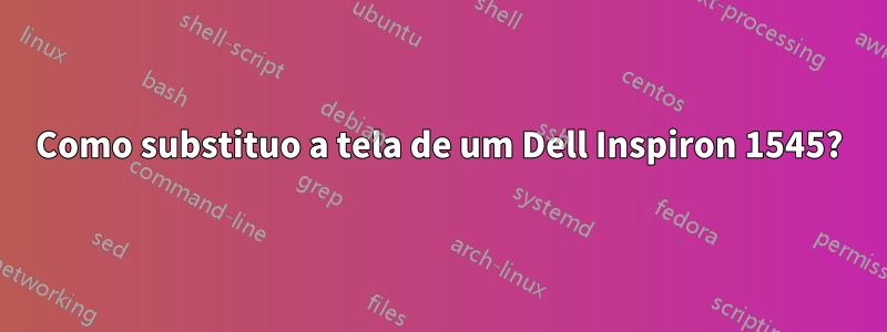 Como substituo a tela de um Dell Inspiron 1545?