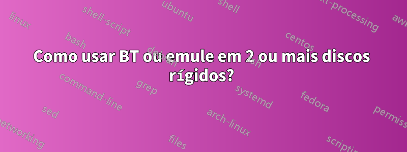 Como usar BT ou emule em 2 ou mais discos rígidos?