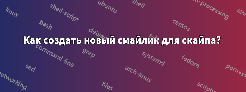 Как создать новый смайлик для скайпа?