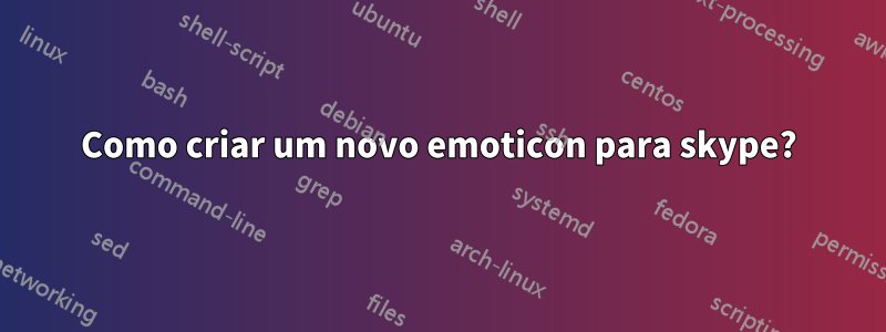 Como criar um novo emoticon para skype?