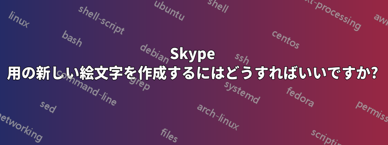 Skype 用の新しい絵文字を作成するにはどうすればいいですか?