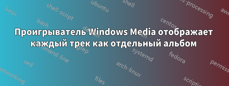 Проигрыватель Windows Media отображает каждый трек как отдельный альбом