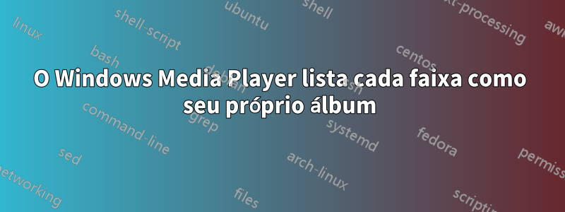 O Windows Media Player lista cada faixa como seu próprio álbum