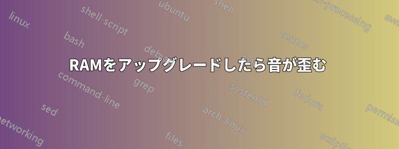 RAMをアップグレードしたら音が歪む