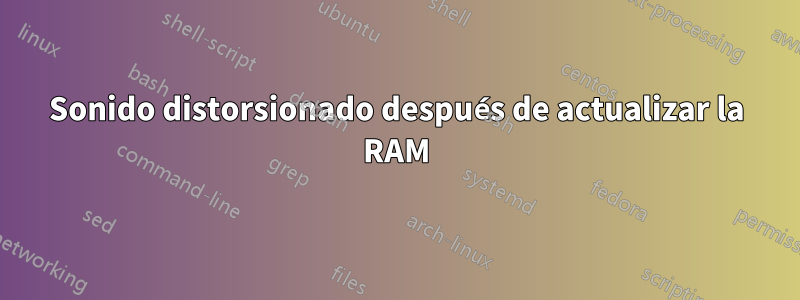 Sonido distorsionado después de actualizar la RAM