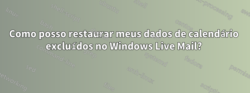 Como posso restaurar meus dados de calendário excluídos no Windows Live Mail?