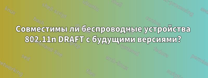 Совместимы ли беспроводные устройства 802.11n DRAFT с будущими версиями?