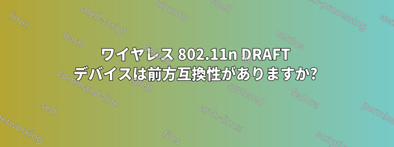 ワイヤレス 802.11n DRAFT デバイスは前方互換性がありますか?