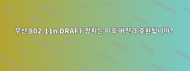 무선 802.11n DRAFT 장치는 이후 버전과 호환됩니까?