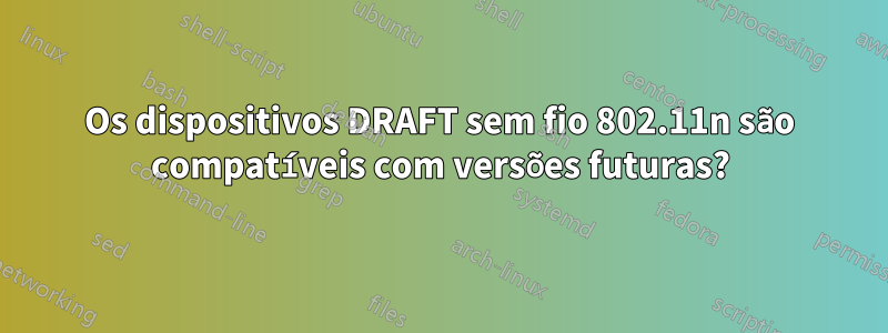 Os dispositivos DRAFT sem fio 802.11n são compatíveis com versões futuras?