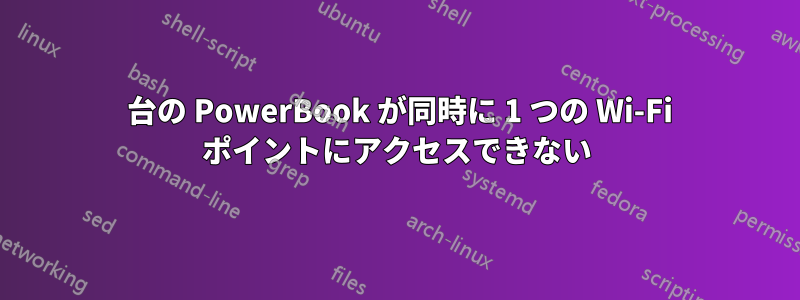 2 台の PowerBook が同時に 1 つの Wi-Fi ポイントにアクセスできない