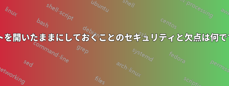 ポートを開いたままにしておくことのセキュリティと欠点は何ですか?