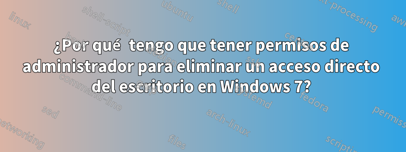 ¿Por qué tengo que tener permisos de administrador para eliminar un acceso directo del escritorio en Windows 7?