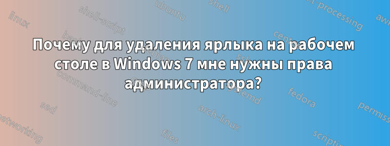 Почему для удаления ярлыка на рабочем столе в Windows 7 мне нужны права администратора?