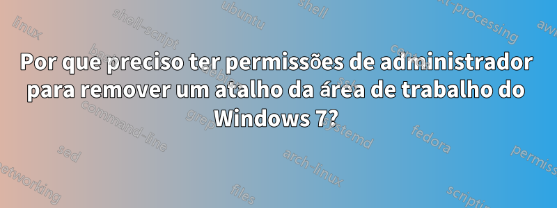 Por que preciso ter permissões de administrador para remover um atalho da área de trabalho do Windows 7?