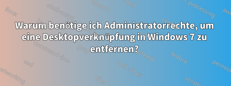 Warum benötige ich Administratorrechte, um eine Desktopverknüpfung in Windows 7 zu entfernen?