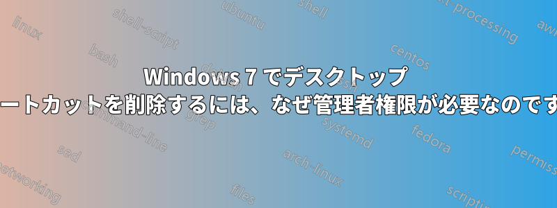 Windows 7 でデスクトップ ショートカットを削除するには、なぜ管理者権限が必要なのですか?