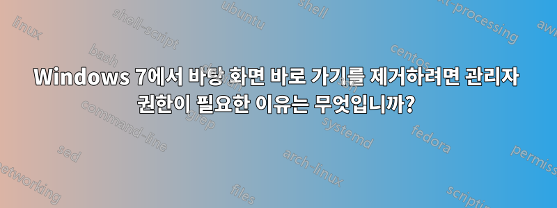 Windows 7에서 바탕 화면 바로 가기를 제거하려면 관리자 권한이 필요한 이유는 무엇입니까?